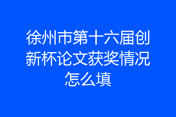 徐州市第十六届创新杯论文获奖情况怎么填