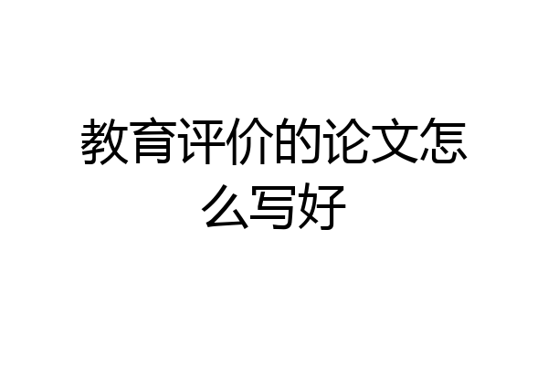 教育评价的论文怎么写好