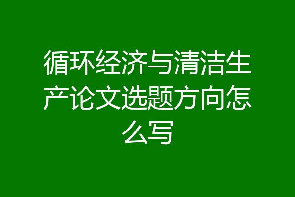 循环经济与清洁生产论文选题方向怎么写
