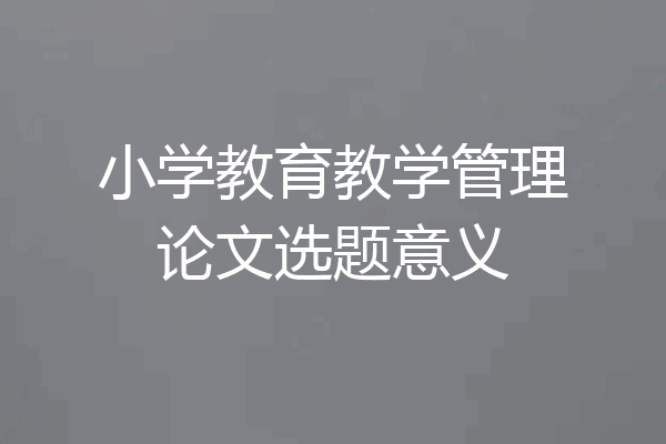 小学教育教学管理论文选题意义