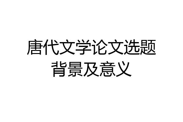 唐代文学论文选题背景及意义