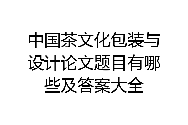 中国茶文化包装与设计论文题目有哪些及答案大全