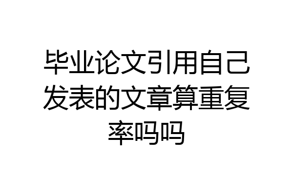 毕业论文引用自己发表的文章算重复率吗吗