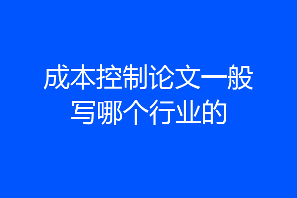 成本控制论文一般写哪个行业的