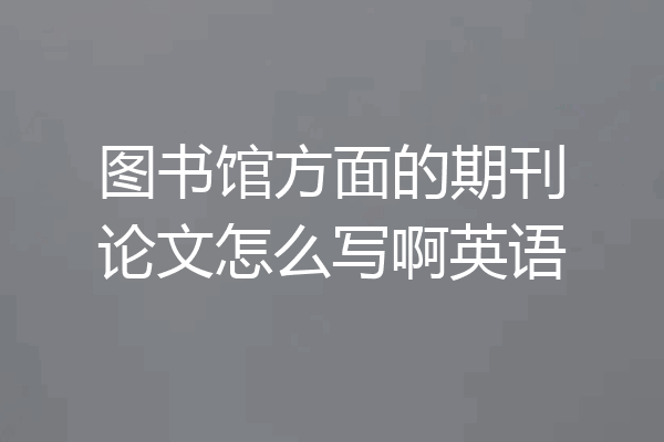 图书馆方面的期刊论文怎么写啊英语