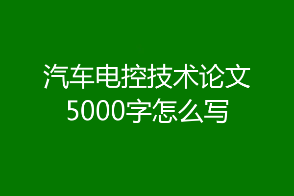 汽车电控技术论文5000字怎么写