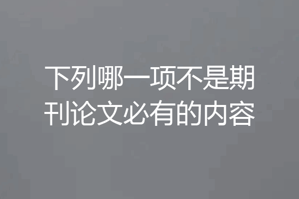下列哪一项不是期刊论文必有的内容