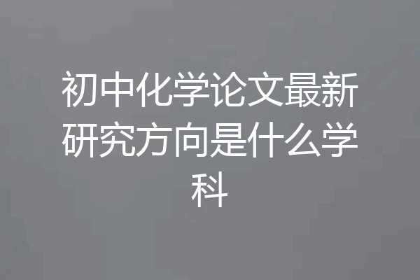 初中化学论文最新研究方向是什么学科