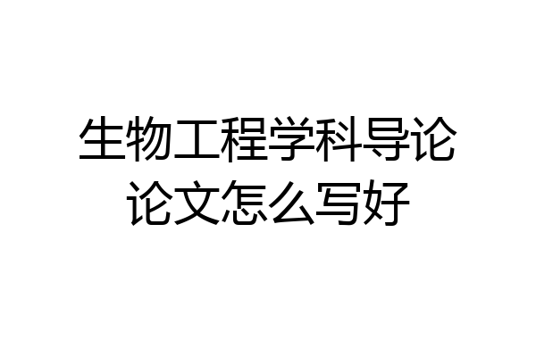 生物工程学科导论论文怎么写好