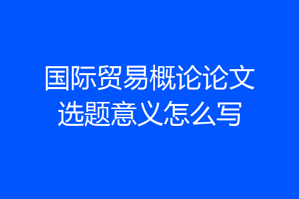 国际贸易概论论文选题意义怎么写
