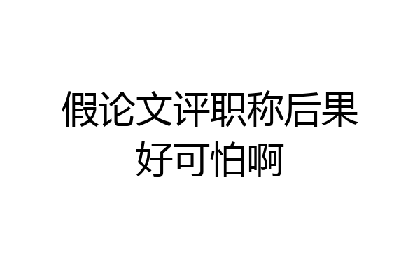 假论文评职称后果好可怕啊