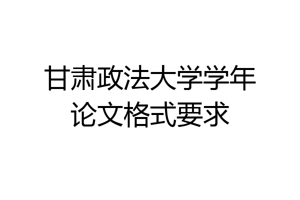 甘肃政法大学学年论文格式要求