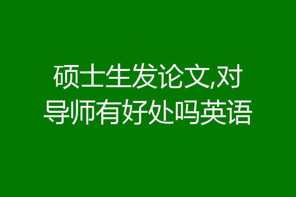 硕士生发论文,对导师有好处吗英语