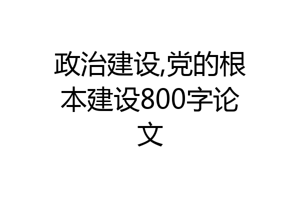 政治建设,党的根本建设800字论文