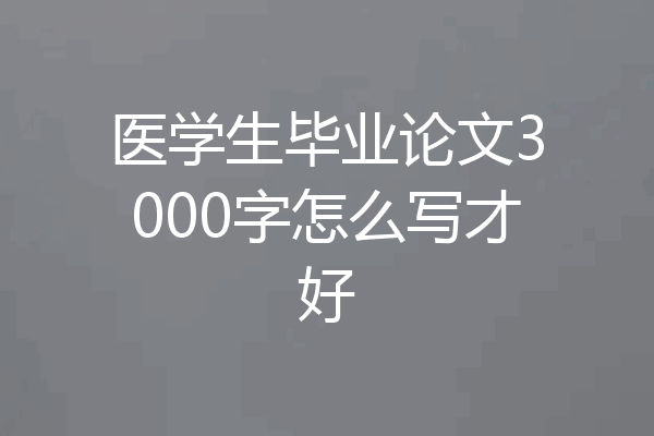 医学生毕业论文3000字怎么写才好
