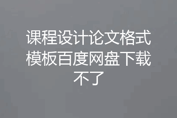 课程设计论文格式模板百度网盘下载不了