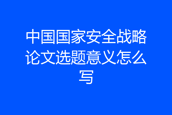 中国国家安全战略论文选题意义怎么写
