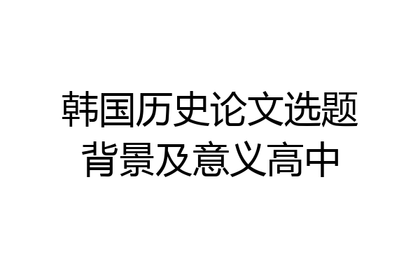 韩国历史论文选题背景及意义高中