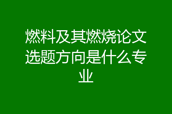 燃料及其燃烧论文选题方向是什么专业