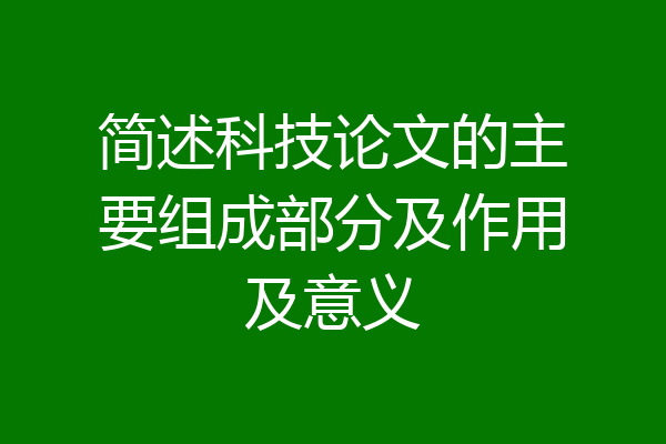 简述科技论文的主要组成部分及作用及意义