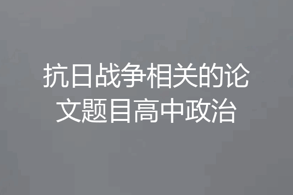 抗日战争相关的论文题目高中政治
