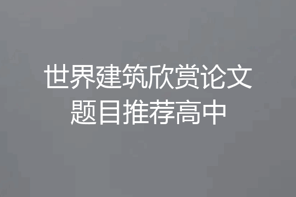 世界建筑欣赏论文题目推荐高中