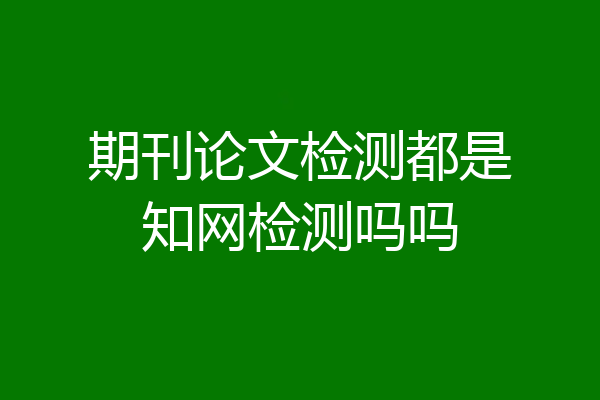 期刊论文检测都是知网检测吗吗