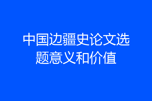 中国边疆史论文选题意义和价值