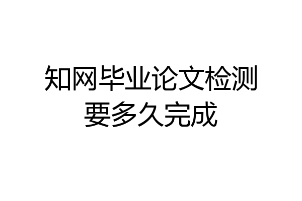 知网毕业论文检测要多久完成