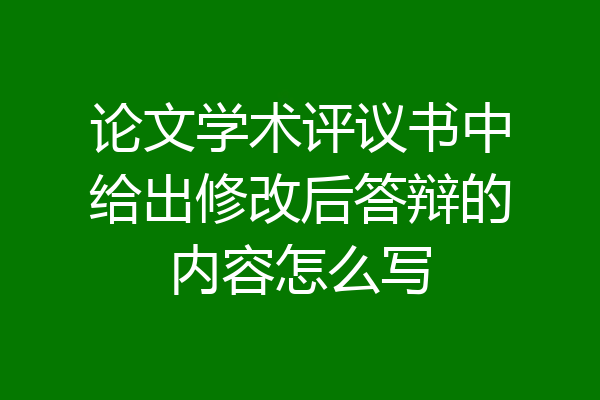 论文学术评议书中给出修改后答辩的内容怎么写