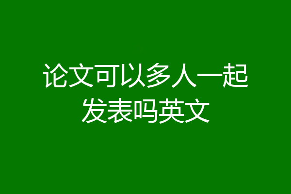 论文可以多人一起发表吗英文
