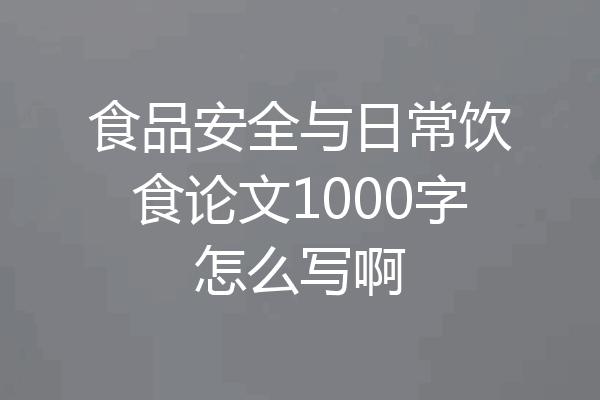 食品安全与日常饮食论文1000字怎么写啊