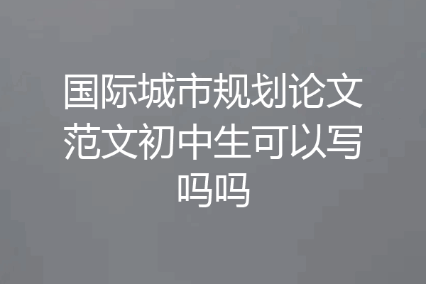 国际城市规划论文范文初中生可以写吗吗