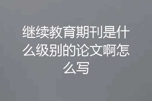 继续教育期刊是什么级别的论文啊怎么写