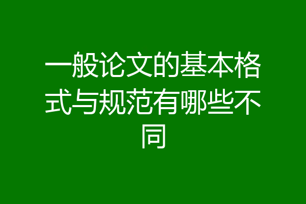 一般论文的基本格式与规范有哪些不同