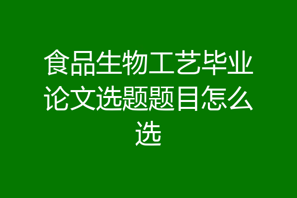 食品生物工艺毕业论文选题题目怎么选