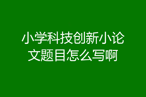 小学科技创新小论文题目怎么写啊