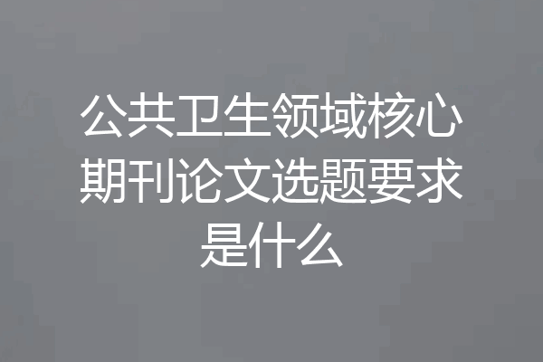 公共卫生领域核心期刊论文选题要求是什么
