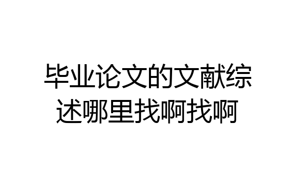 毕业论文的文献综述哪里找啊找啊