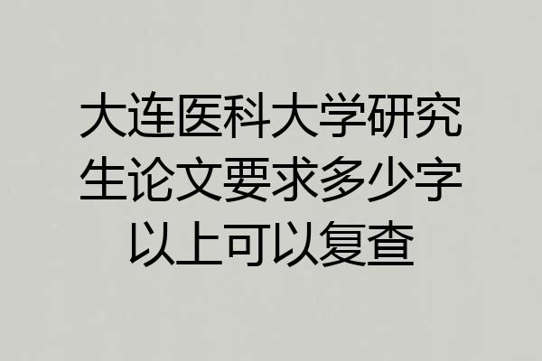 大连医科大学研究生论文要求多少字以上可以复查