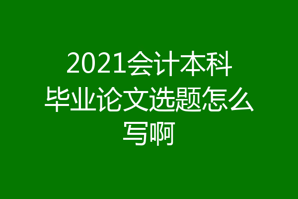 2021会计本科毕业论文选题怎么写啊