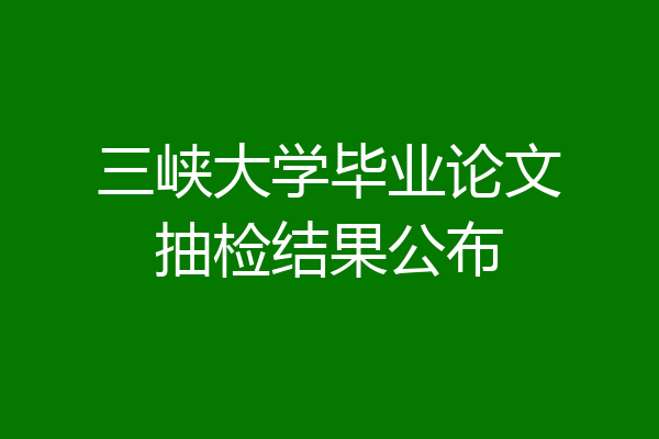 三峡大学毕业论文抽检结果公布