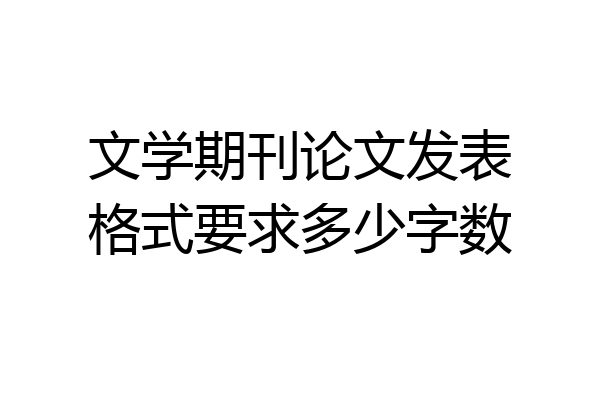 文学期刊论文发表格式要求多少字数