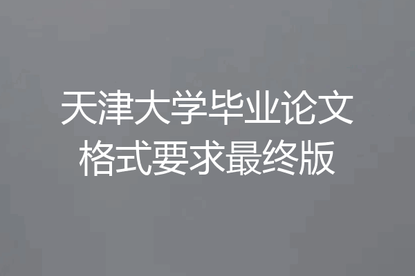 天津大学毕业论文格式要求最终版