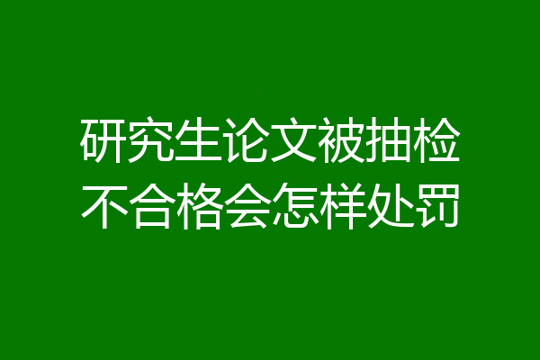 研究生论文被抽检不合格会怎样处罚
