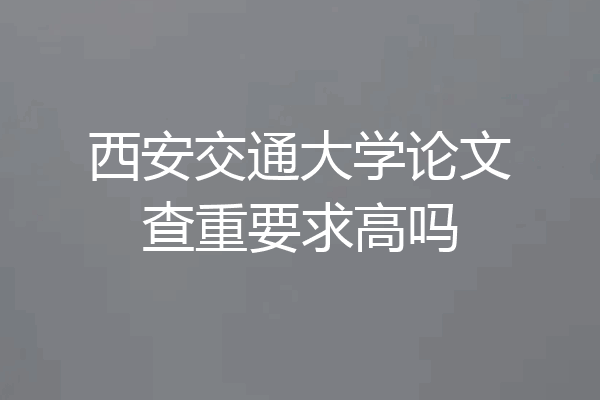 西安交通大学论文查重要求高吗