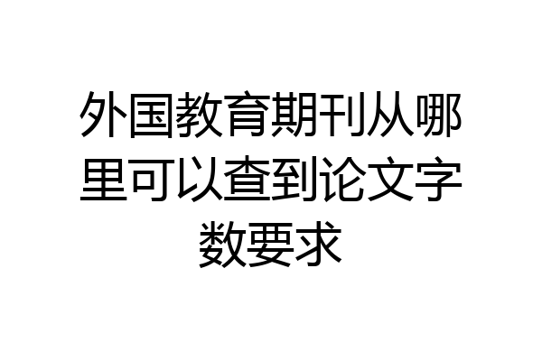 外国教育期刊从哪里可以查到论文字数要求