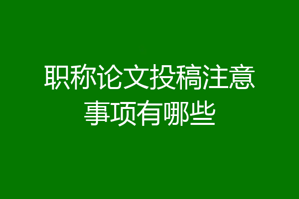 职称论文投稿注意事项有哪些