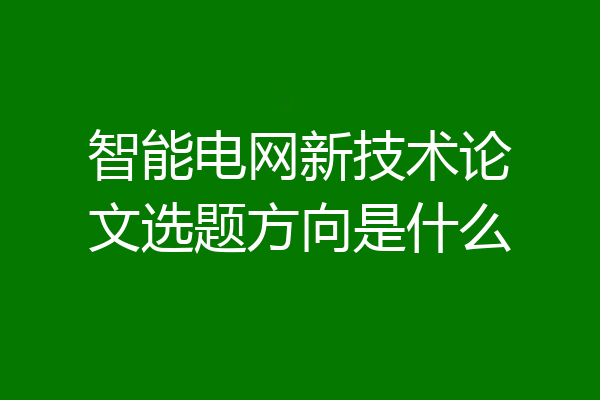 智能电网新技术论文选题方向是什么