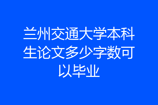 兰州交通大学本科生论文多少字数可以毕业